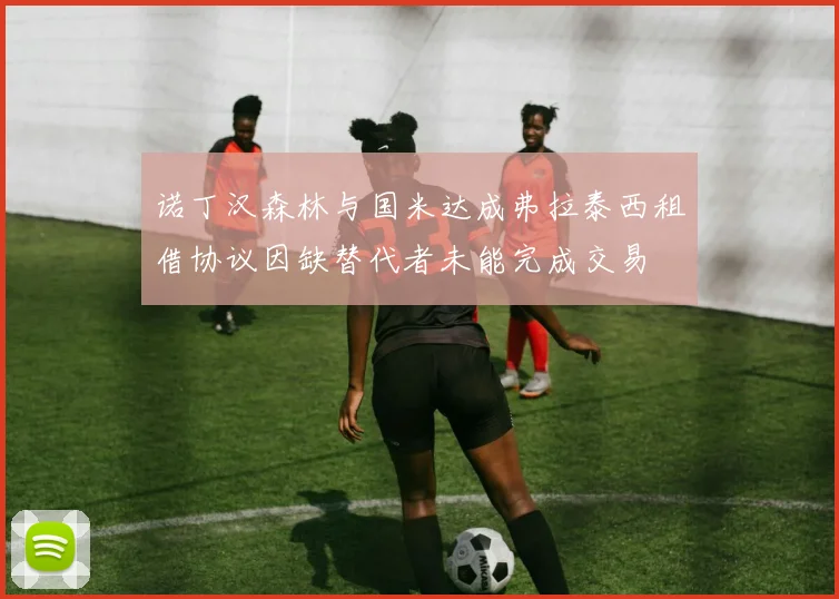 诺丁汉森林与国米达成弗拉泰西租借协议因缺替代者未能完成交易