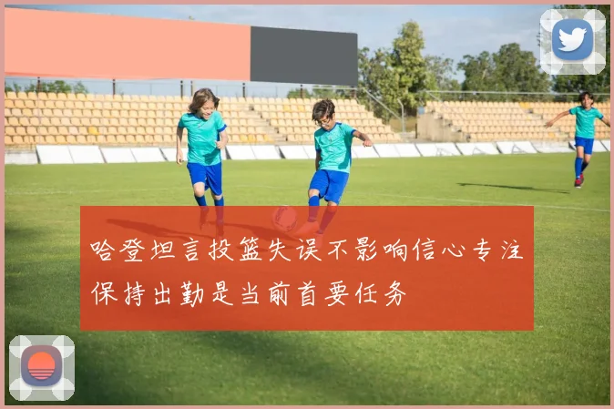 哈登坦言投篮失误不影响信心专注保持出勤是当前首要任务