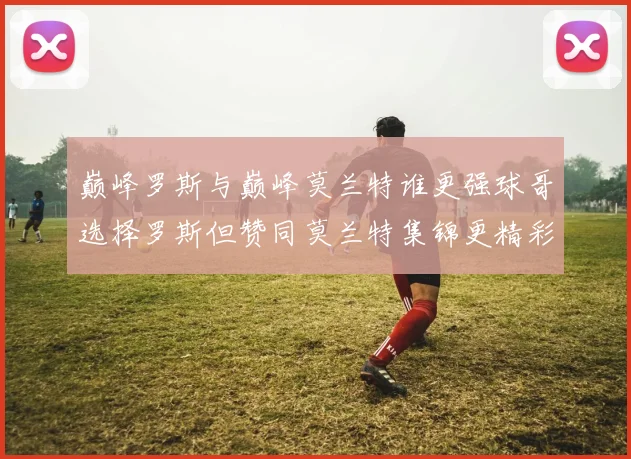 巅峰罗斯与巅峰莫兰特谁更强球哥选择罗斯但赞同莫兰特集锦更精彩