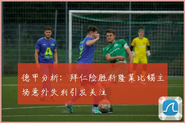 德甲分析：拜仁险胜科隆莱比锡主场意外失利引发关注