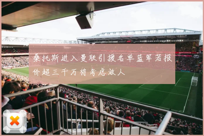 桑托斯进入曼联引援名单蓝军若报价超三千万将考虑放人