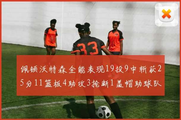 佩顿沃特森全能表现19投9中斩获25分11篮板4助攻3抢断1盖帽助球队争胜