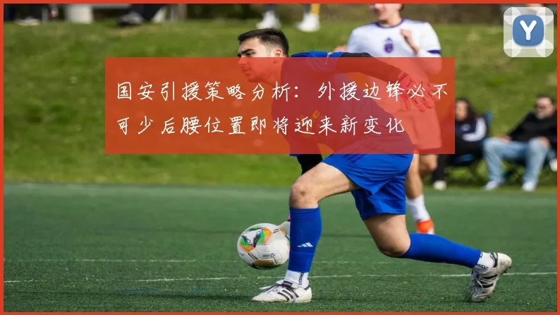 国安引援策略分析：外援边锋必不可少后腰位置即将迎来新变化