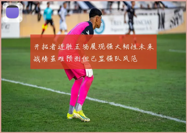 开拓者连胜五场展现强大韧性未来战绩虽难预测但已显强队风范