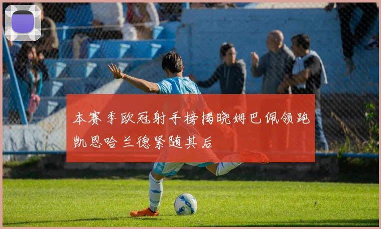 本赛季欧冠射手榜揭晓姆巴佩领跑凯恩哈兰德紧随其后