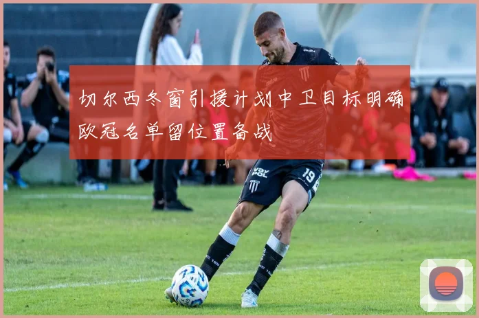 切尔西冬窗引援计划中卫目标明确欧冠名单留位置备战