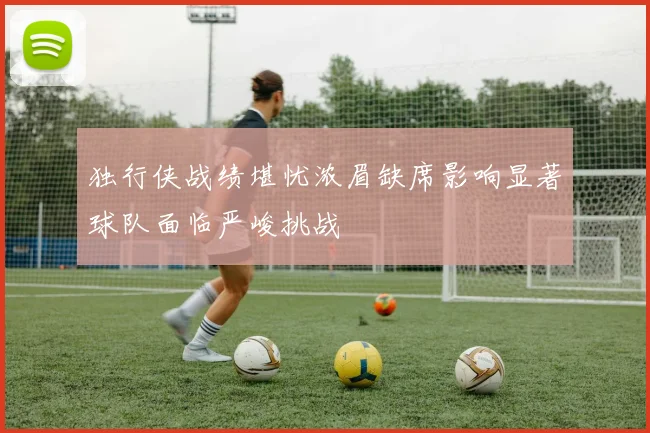 独行侠战绩堪忧浓眉缺席影响显著球队面临严峻挑战