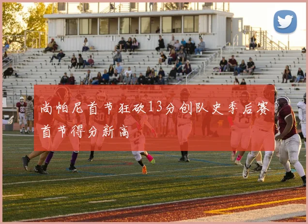 尚帕尼首节狂砍13分创队史季后赛首节得分新高