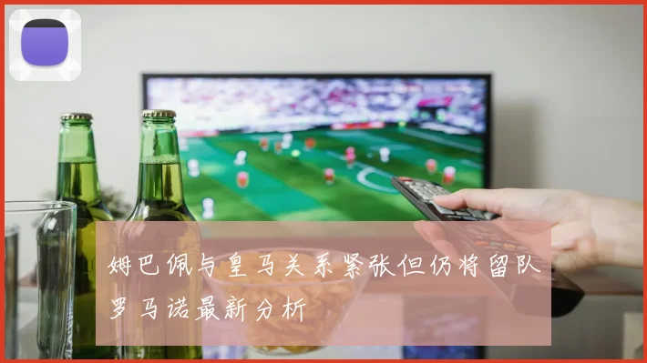 姆巴佩与皇马关系紧张但仍将留队罗马诺最新分析