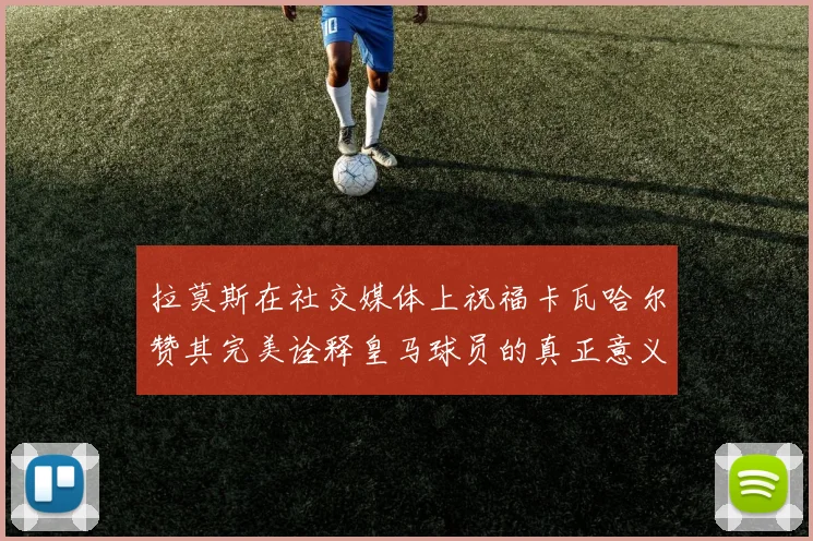 拉莫斯在社交媒体上祝福卡瓦哈尔赞其完美诠释皇马球员的真正意义